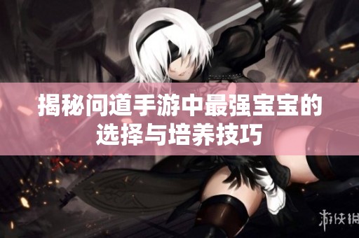 揭秘问道手游中最强宝宝的选择与培养技巧