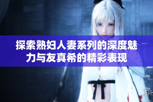 探索熟妇人妻系列的深度魅力与友真希的精彩表现