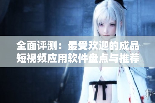 全面评测：最受欢迎的成品短视频应用软件盘点与推荐