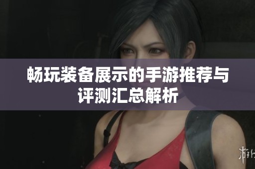 畅玩装备展示的手游推荐与评测汇总解析