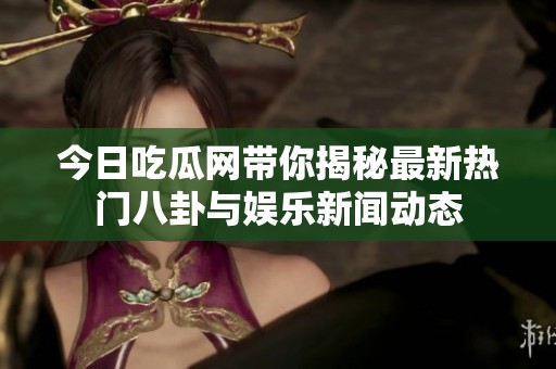 今日吃瓜网带你揭秘最新热门八卦与娱乐新闻动态