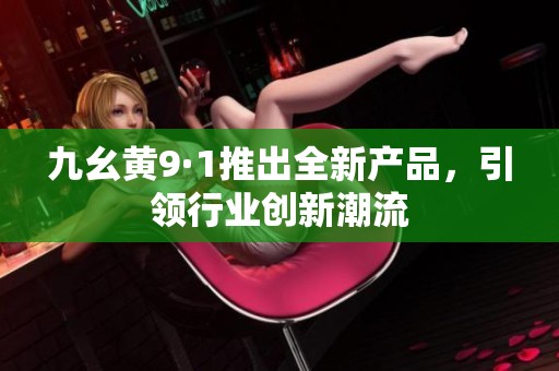 九幺黄9·1推出全新产品，引领行业创新潮流
