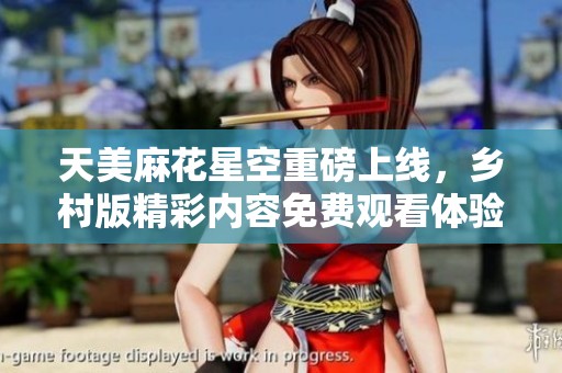 天美麻花星空重磅上线，乡村版精彩内容免费观看体验