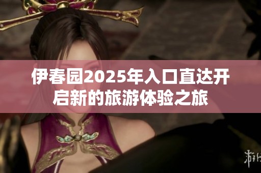 伊春园2025年入口直达开启新的旅游体验之旅