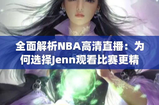 全面解析NBA高清直播：为何选择Jenn观看比赛更精彩