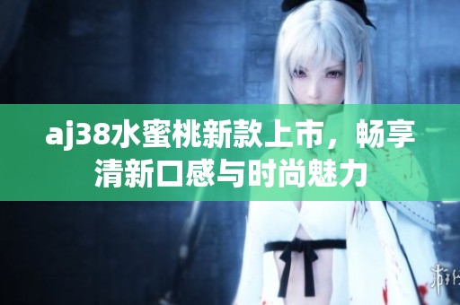 aj38水蜜桃新款上市，畅享清新口感与时尚魅力