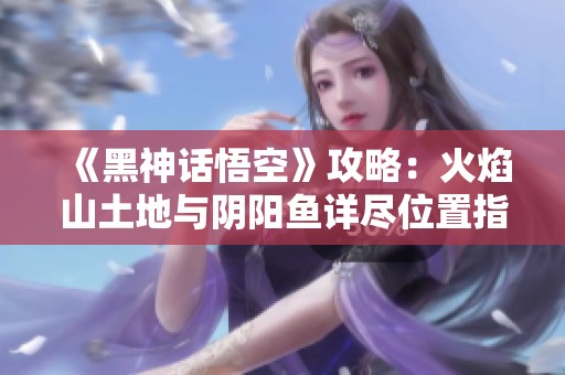 《黑神话悟空》攻略：火焰山土地与阴阳鱼详尽位置指南