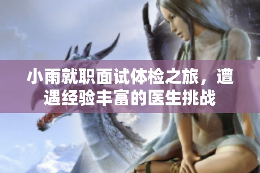 小雨就职面试体检之旅，遭遇经验丰富的医生挑战