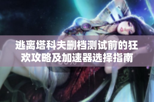 逃离塔科夫删档测试前的狂欢攻略及加速器选择指南