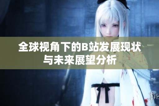 全球视角下的B站发展现状与未来展望分析