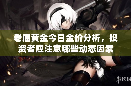 老庙黄金今日金价分析，投资者应注意哪些动态因素