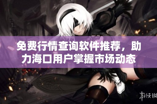 免费行情查询软件推荐，助力海口用户掌握市场动态