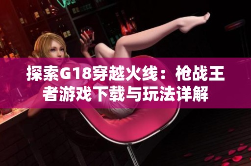 探索G18穿越火线：枪战王者游戏下载与玩法详解