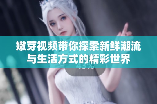 嫩芽视频带你探索新鲜潮流与生活方式的精彩世界