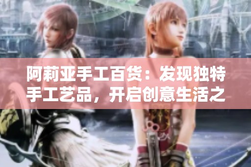 阿莉亚手工百货：发现独特手工艺品，开启创意生活之旅！