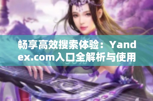 畅享高效搜索体验：Yandex.com入口全解析与使用技巧
