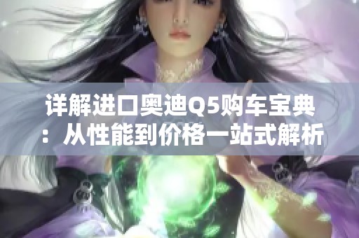 详解进口奥迪Q5购车宝典：从性能到价格一站式解析