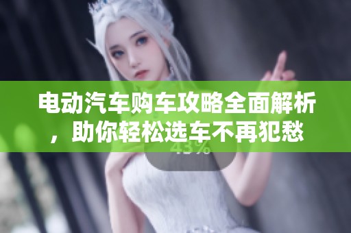电动汽车购车攻略全面解析，助你轻松选车不再犯愁