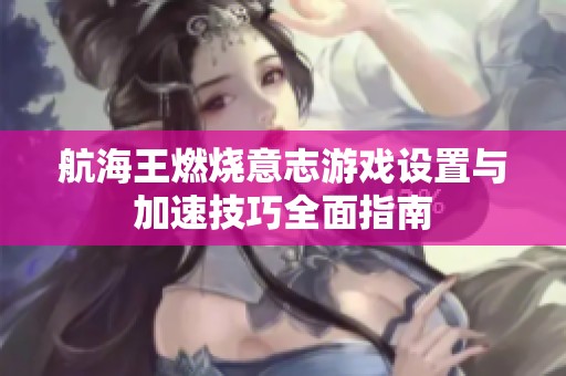 航海王燃烧意志游戏设置与加速技巧全面指南