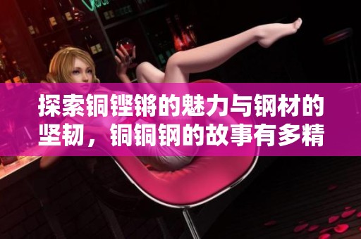 探索铜铿锵的魅力与钢材的坚韧，铜铜钢的故事有多精彩