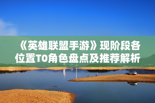 《英雄联盟手游》现阶段各位置T0角色盘点及推荐解析