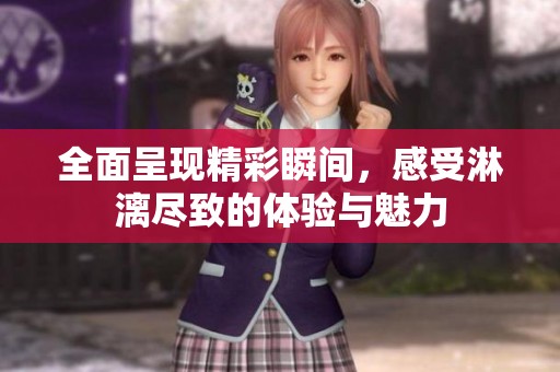 全面呈现精彩瞬间，感受淋漓尽致的体验与魅力