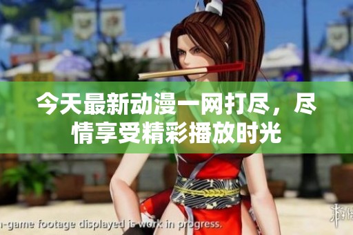 今天最新动漫一网打尽，尽情享受精彩播放时光
