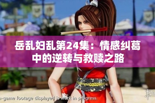 岳乱妇乱第24集：情感纠葛中的逆转与救赎之路