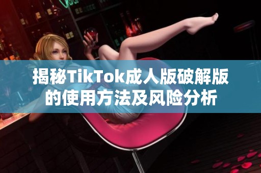 揭秘TikTok成人版破解版的使用方法及风险分析