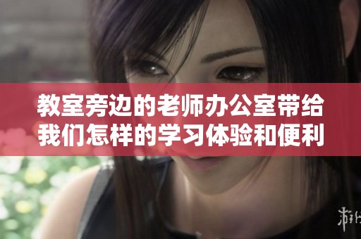 教室旁边的老师办公室带给我们怎样的学习体验和便利