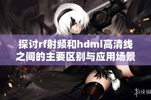 探讨rf射频和hdmi高清线之间的主要区别与应用场景
