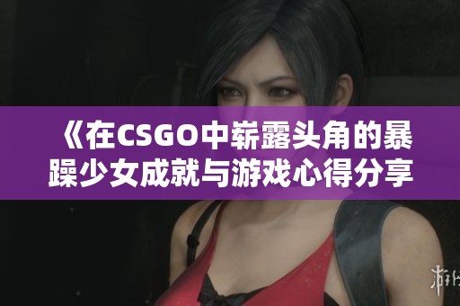 《在CSGO中崭露头角的暴躁少女成就与游戏心得分享》