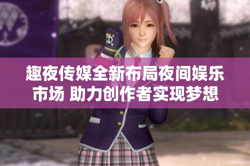 趣夜传媒全新布局夜间娱乐市场 助力创作者实现梦想