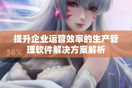 提升企业运营效率的生产管理软件解决方案解析