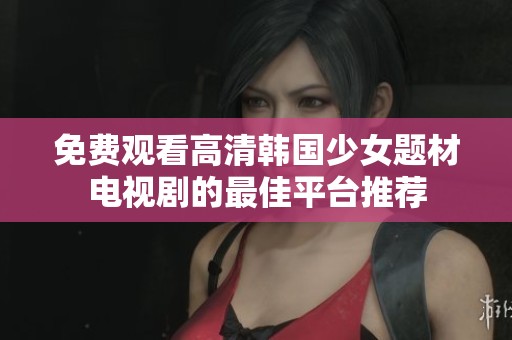 免费观看高清韩国少女题材电视剧的最佳平台推荐