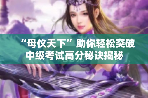“母仪天下”助你轻松突破中级考试高分秘诀揭秘