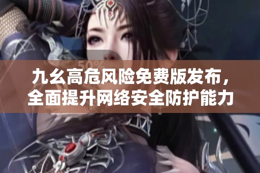 九幺高危风险免费版发布，全面提升网络安全防护能力