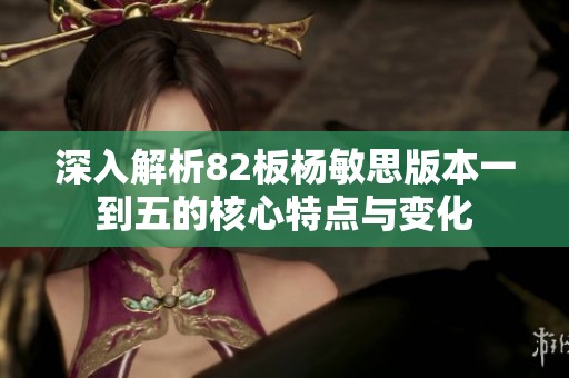 深入解析82板杨敏思版本一到五的核心特点与变化