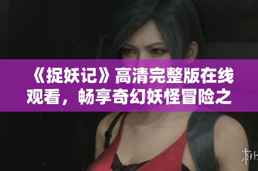 《捉妖记》高清完整版在线观看，畅享奇幻妖怪冒险之旅