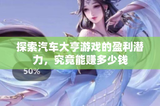 探索汽车大亨游戏的盈利潜力，究竟能赚多少钱