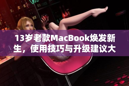 13岁老款MacBook焕发新生，使用技巧与升级建议大揭秘