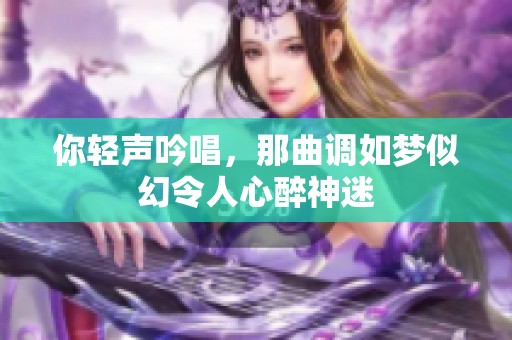 你轻声吟唱，那曲调如梦似幻令人心醉神迷