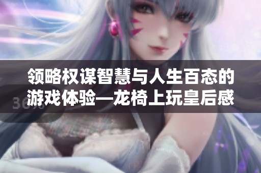 领略权谋智慧与人生百态的游戏体验—龙椅上玩皇后感悟分享