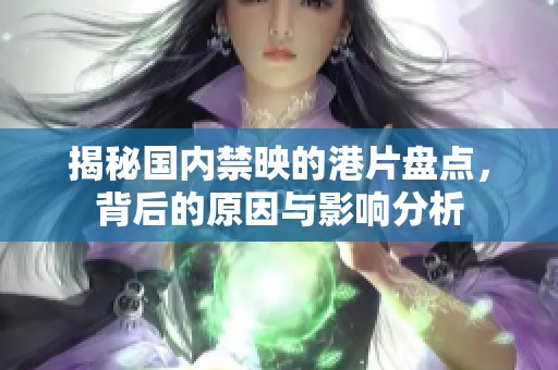 揭秘国内禁映的港片盘点，背后的原因与影响分析