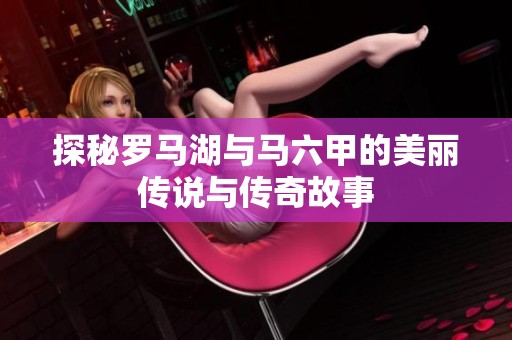 探秘罗马湖与马六甲的美丽传说与传奇故事