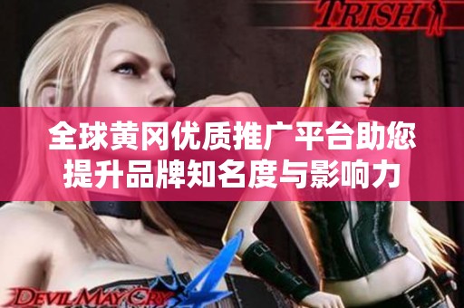 全球黄冈优质推广平台助您提升品牌知名度与影响力