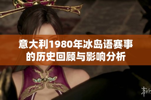 意大利1980年冰岛语赛事的历史回顾与影响分析