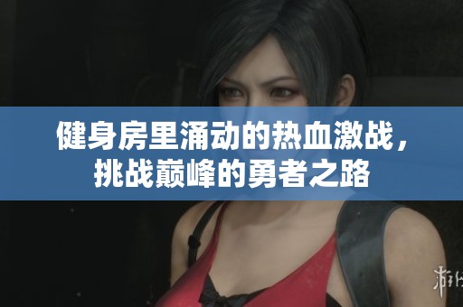 健身房里涌动的热血激战，挑战巅峰的勇者之路