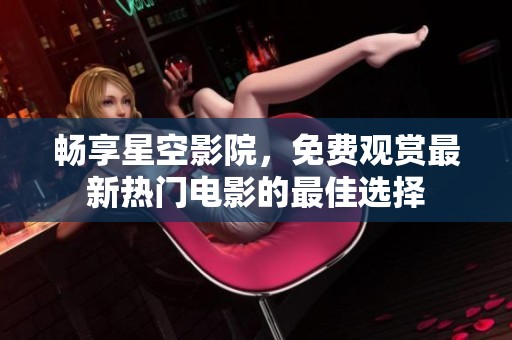 畅享星空影院，免费观赏最新热门电影的最佳选择