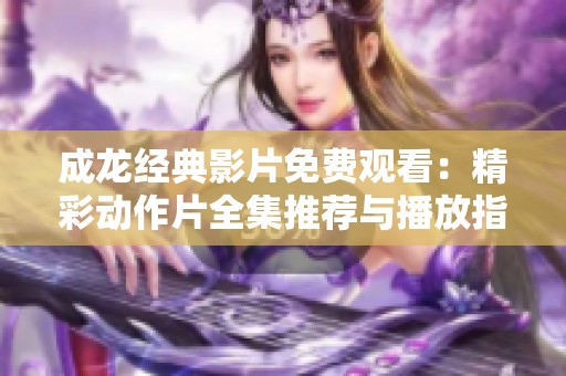 成龙经典影片免费观看：精彩动作片全集推荐与播放指南